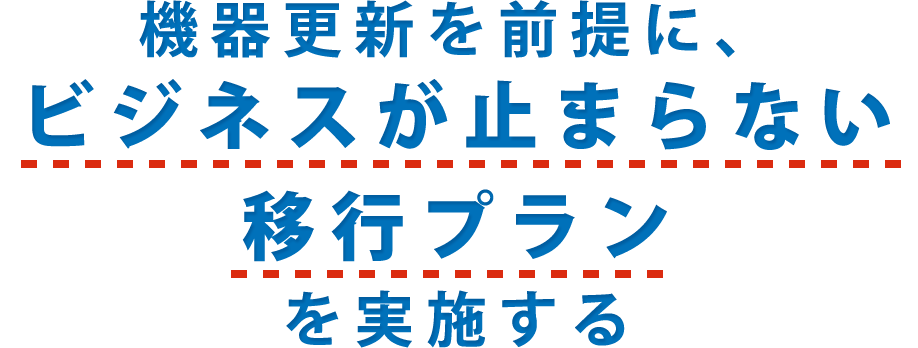 機器更新を前提に、ビジネスが止まらない移行プランを実施する