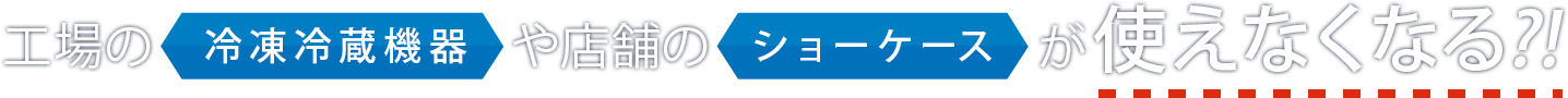 お店や工場のショーケースや冷凍冷蔵機器が使えなくなる？！