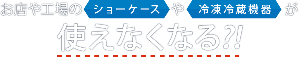 お店や工場のショーケースや冷凍冷蔵機器が使えなくなる？！